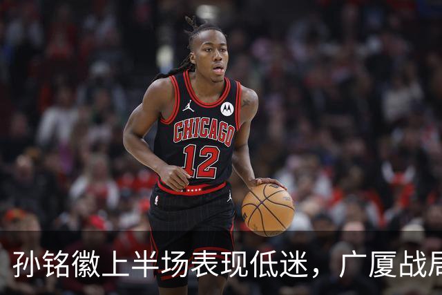 孙铭徽上半场表现低迷，广厦战局岌岌可危